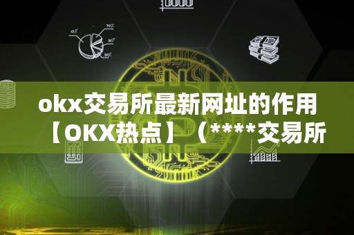 okx交易所最新网址的作用【OKX热点】（****交易所网址网址）（okx交易所最新网址对于用户来说具有重要的作用）