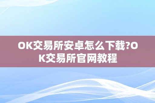 OK交易所安卓怎么下载?OK交易所官网教程