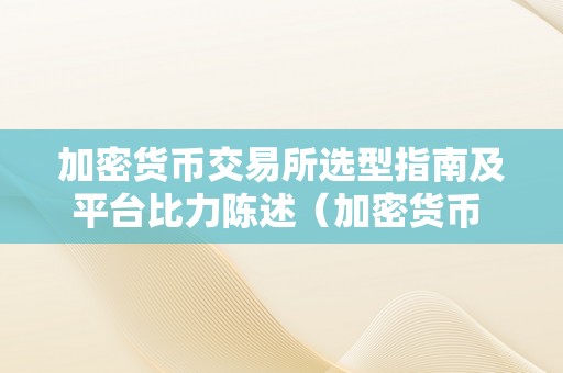 加密货币交易所选型指南及平台比力陈述（加密货币 交易所）