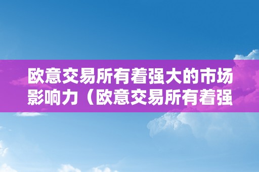 欧意交易所有着强大的市场影响力（欧意交易所有着强大的市场影响力吗）（欧意交易拥有强大的市场影响力）