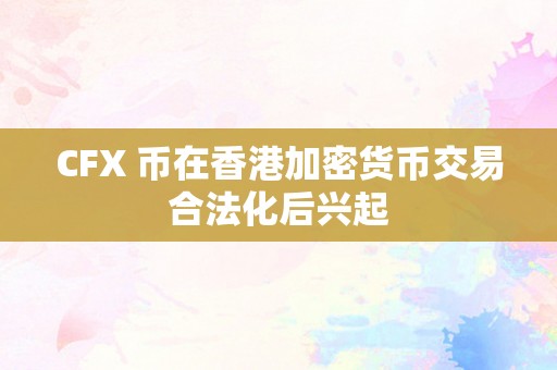 CFX 币在香港加密货币交易合法化后兴起