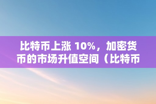 比特币上涨 10%，加密货币的市场升值空间（比特币上涨 10%,加密货币的市场升值空间是几）