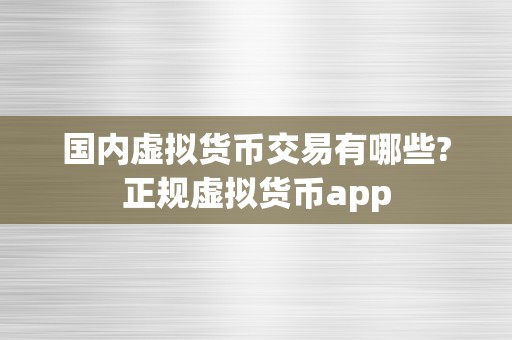 国内虚拟货币交易有哪些?正规虚拟货币app