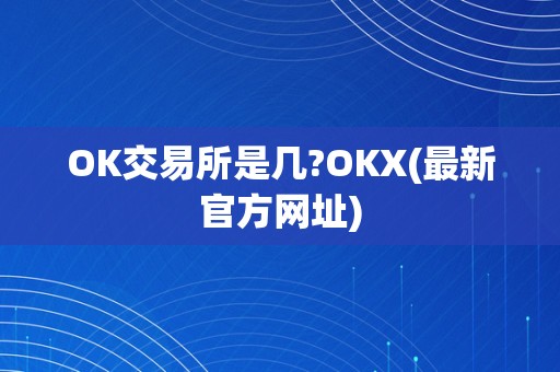 OK交易所是几?OKX(最新官方网址)