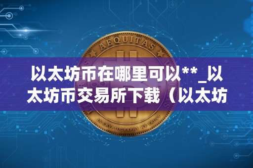 以太坊币在哪里可以**_以太坊币交易所下载（以太坊在哪里买得到）（以太坊币在哪里可以购买）