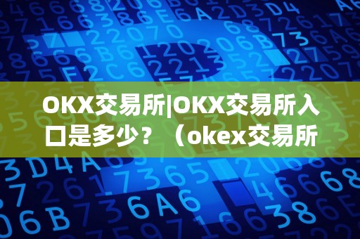 OKX交易所|OKX交易所入口是多少？（okex交易所官方网站）（okx交易所怎么样）