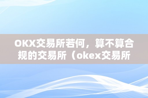 OKX交易所若何，算不算合规的交易所（okex交易所是合法的吗）