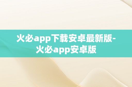 火必app下载安卓最新版-火必app安卓版