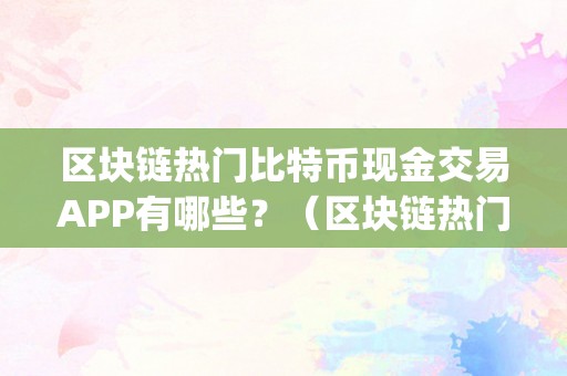 区块链热门比特币现金交易APP有哪些？（区块链热门比特币现金交易app有哪些）