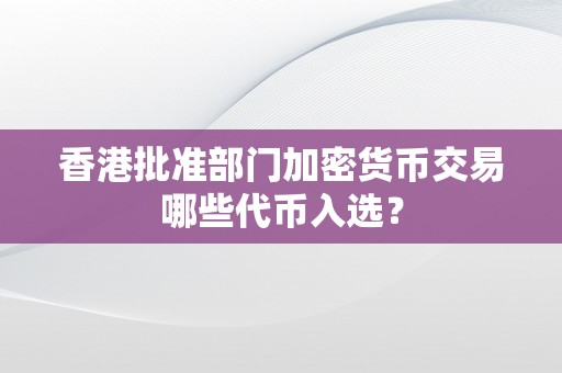 香港批准部门加密货币交易哪些代币入选？