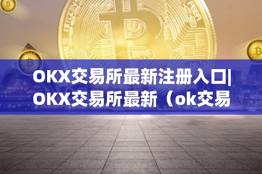 OKX交易所最新注册入口|OKX交易所最新（ok交易所登录网址）（okx交易所怎么注册）