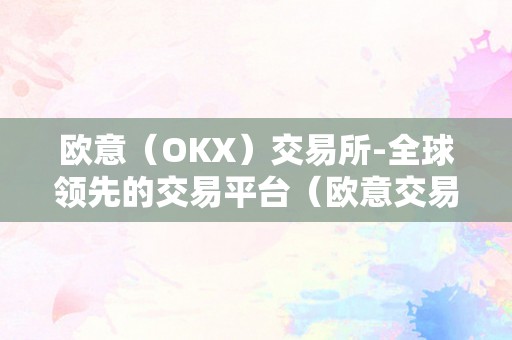 欧意（OKX）交易所-全球领先的交易平台（欧意交易所最新动静）