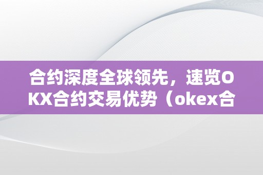 合约深度全球领先，速览OKX合约交易优势（okex合约什么意思）