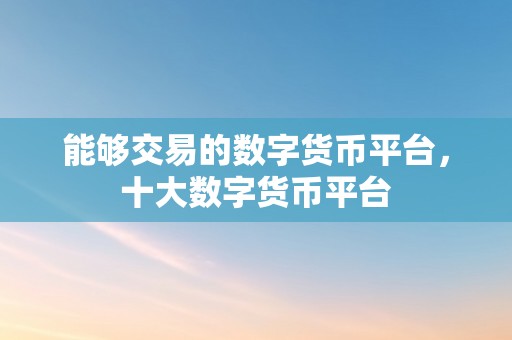 能够交易的数字货币平台，十大数字货币平台