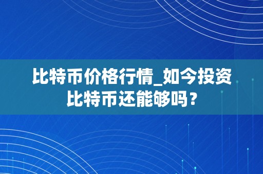 比特币价格行情_如今投资比特币还能够吗？