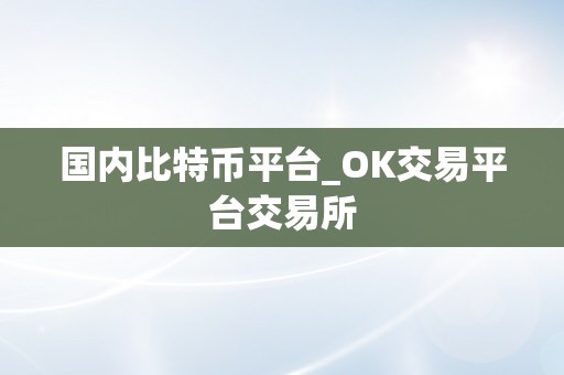 国内比特币平台_OK交易平台交易所