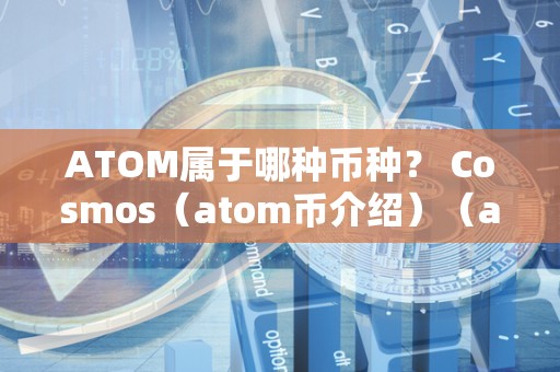 ATOM属于哪种币种？ Cosmos（atom币介绍）（atom是cosmos网络的原生加密货币）