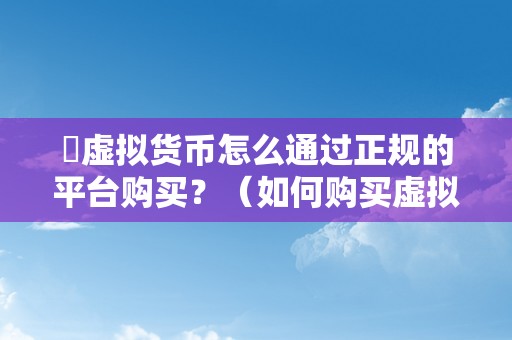 ​虚拟货币怎么通过正规的平台购买？（如何购买虚拟货币）