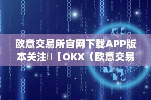 欧意交易所官网下载APP版本关注​【OKX（欧意交易所下载app版本）