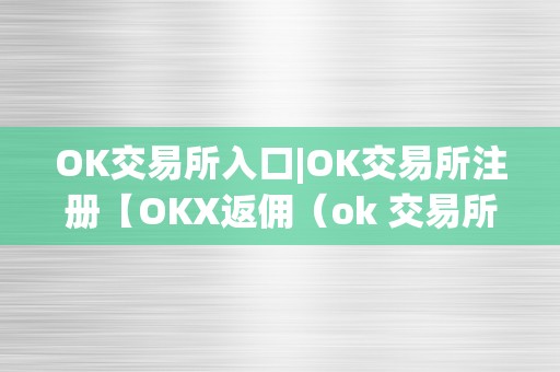 OK交易所入口|OK交易所注册【OKX返佣（ok 交易所）（ok交易所入口和注册流程）