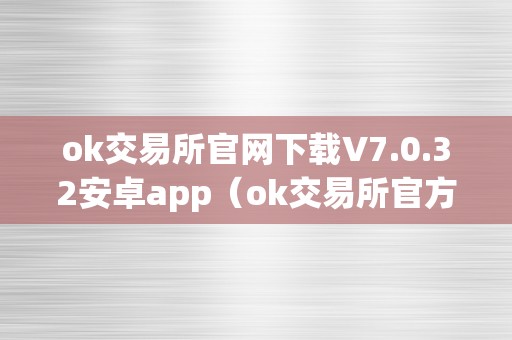 ok交易所官网下载V7.0.32安卓app（ok交易所官方下载）