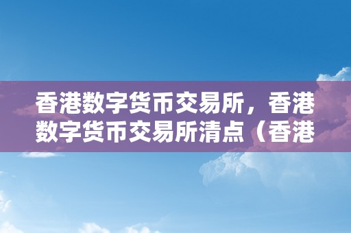 香港数字货币交易所，香港数字货币交易所清点（香港 数字货币交易所）