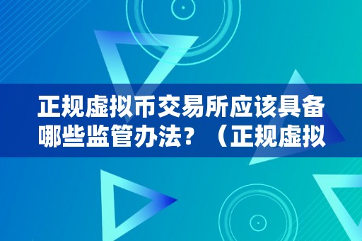 正规虚拟币交易所应该具备哪些监管办法？（正规虚拟币交易所应该具备哪些监管办法呢）