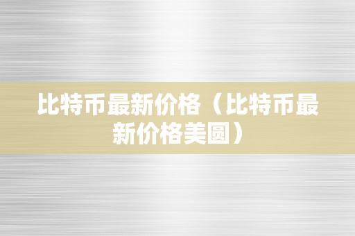 比特币最新价格（比特币最新价格美圆）