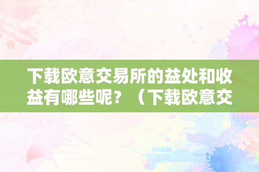 下载欧意交易所的益处和收益有哪些呢？（下载欧意交易所的益处和收益有哪些呢视频）