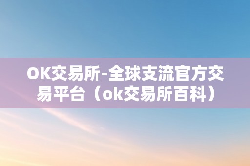 OK交易所-全球支流官方交易平台（ok交易所百科）