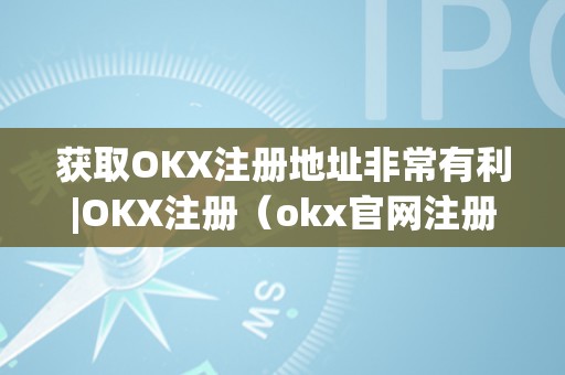 获取OKX注册地址非常有利|OKX注册（okx官网注册）