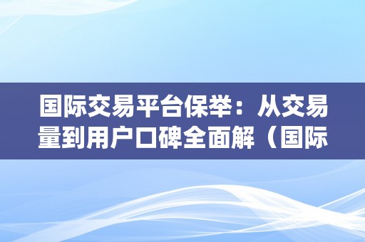 国际交易平台保举：从交易量到用户口碑全面解（国际交易平台app有哪些）