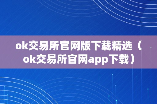 ok交易所官网版下载精选（ok交易所官网app下载）