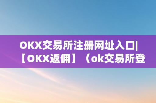 OKX交易所注册网址入口|【OKX返佣】（ok交易所登录网址）