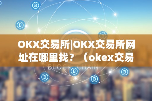 OKX交易所|OKX交易所网址在哪里找？（okex交易所网址）（访问okx交易所网址需要注意什么？）