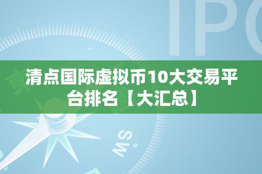 清点国际虚拟币10大交易平台排名【大汇总】