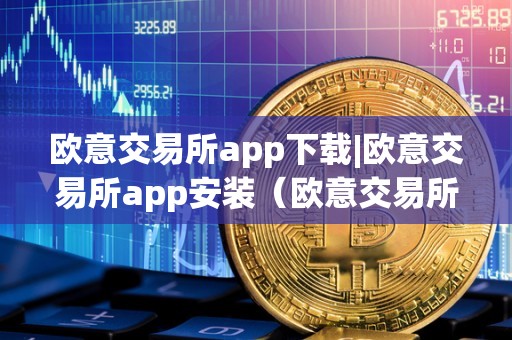 欧意交易所app下载|欧意交易所app安装（欧意交易所正规吗）（欧意交易所app怎么安装）