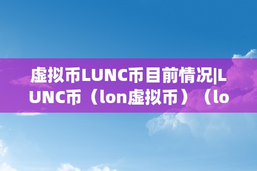 虚拟币LUNC币目前情况|LUNC币（lon虚拟币）（lon虚拟币是一种新型虚拟币）