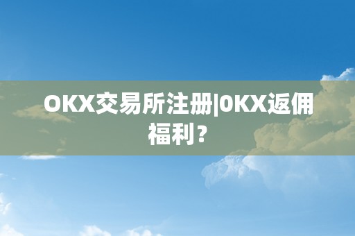 OKX交易所注册|0KX返佣福利？