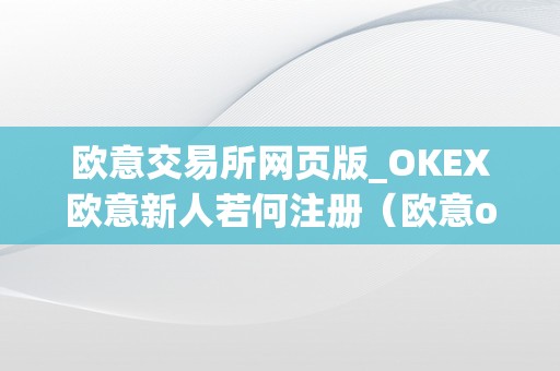 欧意交易所网页版_OKEX欧意新人若何注册（欧意okex怎么交易）