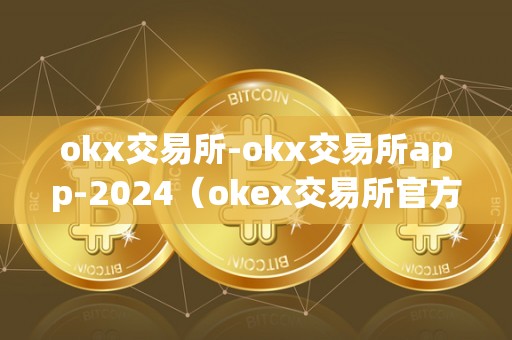 okx交易所-okx交易所app-2024（okex交易所官方**）（2024年okex交易所官方网站即将上线）