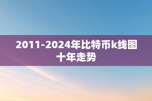 2011-2024年比特币k线图十年走势