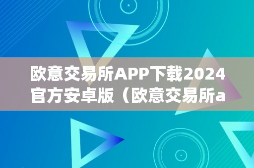 欧意交易所APP下载2024官方安卓版（欧意交易所app下载2024官方安卓版）（下载2024官方安卓版：投资理财的更佳选择）