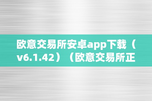 欧意交易所安卓app下载（v6.1.42）（欧意交易所正规吗）（欧意交易所安卓app下载及正规吗）