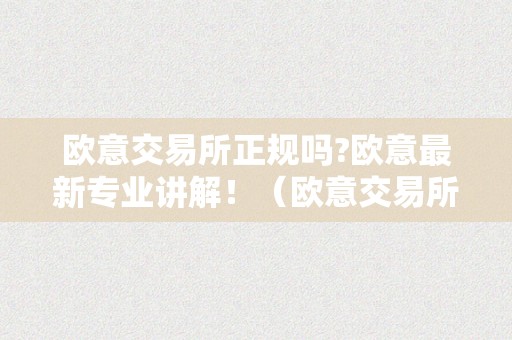 欧意交易所正规吗?欧意最新专业讲解！（欧意交易所最新动静）（欧意交易所正规吗？）