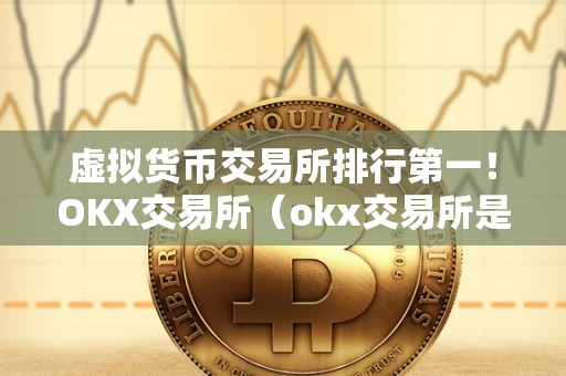 虚拟货币交易所排行第一！OKX交易所（okx交易所是什么？）