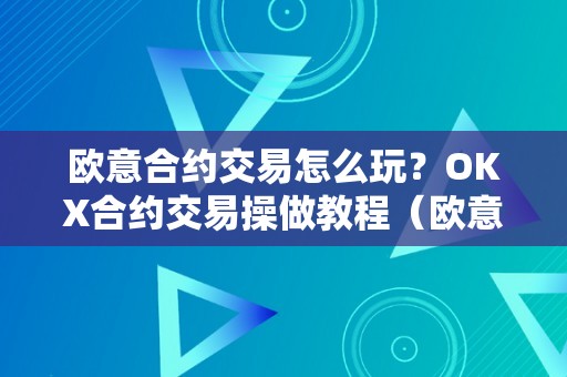 欧意合约交易怎么玩？OKX合约交易操做教程（欧意怎么买合约）（欧意合约交易怎么玩？okx合约交易操做教程）