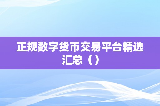 正规数字货币交易平台精选汇总（）