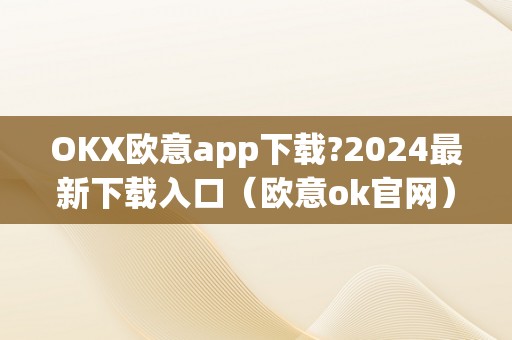 OKX欧意app下载?2024最新下载入口（欧意ok官网）（okx欧意app下载）