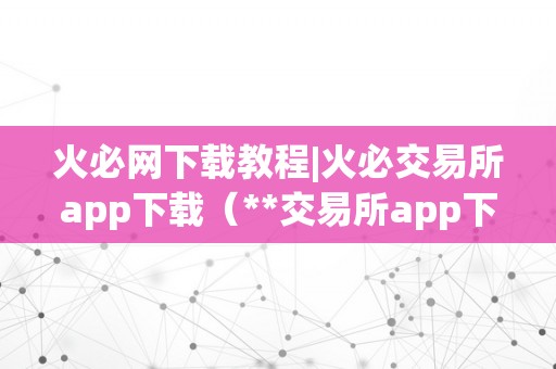 火必网下载教程|火必交易所app下载（**交易所app下载指南）